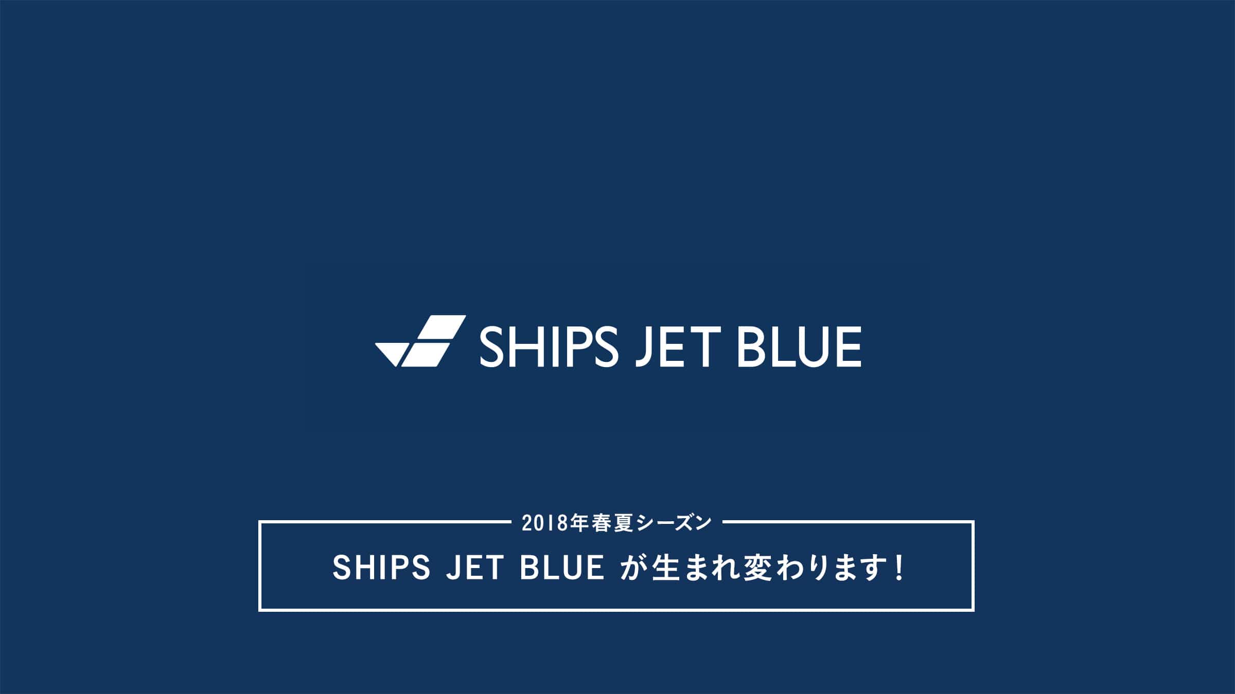 18年春夏シーズン Ships Jet Blue が生まれ変わります